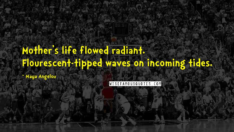 Maya Angelou Quotes: Mother's life flowed radiant. Flourescent-tipped waves on incoming tides.