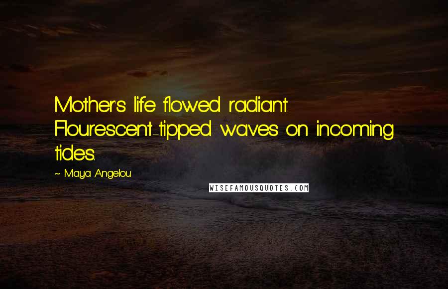 Maya Angelou Quotes: Mother's life flowed radiant. Flourescent-tipped waves on incoming tides.