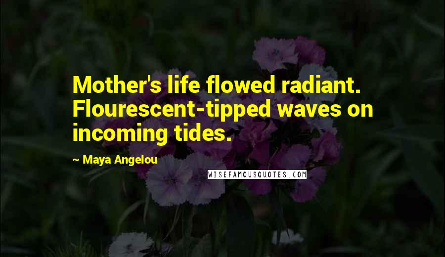 Maya Angelou Quotes: Mother's life flowed radiant. Flourescent-tipped waves on incoming tides.