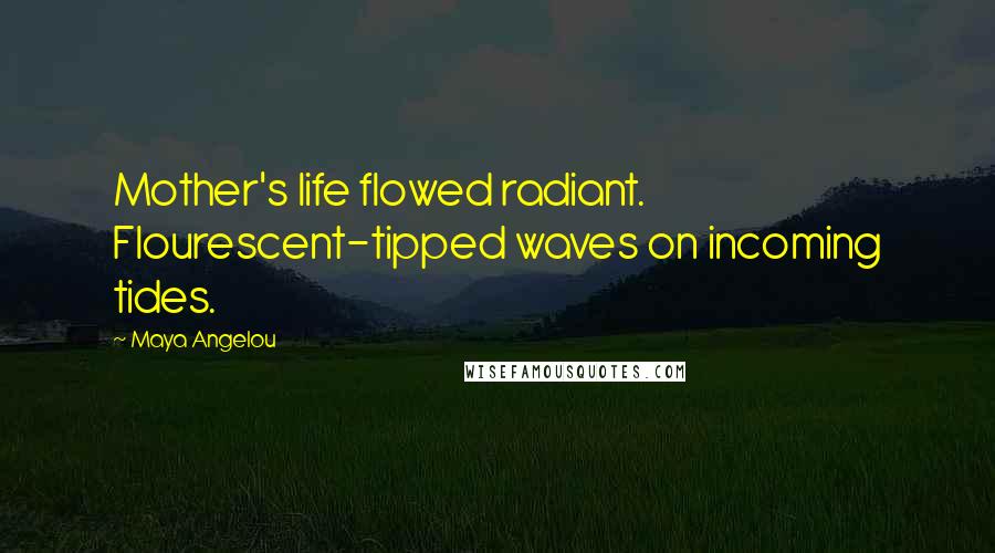 Maya Angelou Quotes: Mother's life flowed radiant. Flourescent-tipped waves on incoming tides.