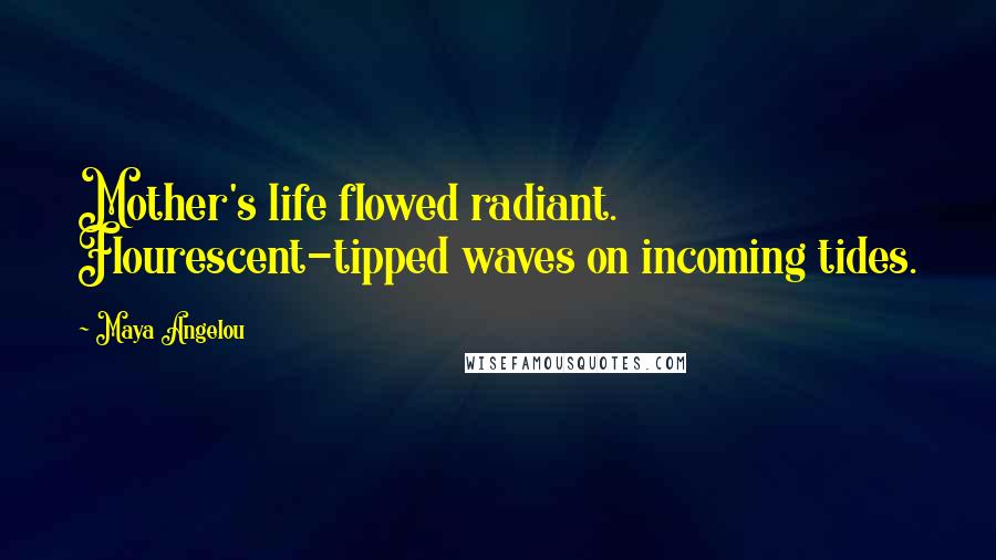 Maya Angelou Quotes: Mother's life flowed radiant. Flourescent-tipped waves on incoming tides.