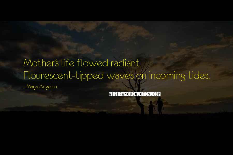 Maya Angelou Quotes: Mother's life flowed radiant. Flourescent-tipped waves on incoming tides.