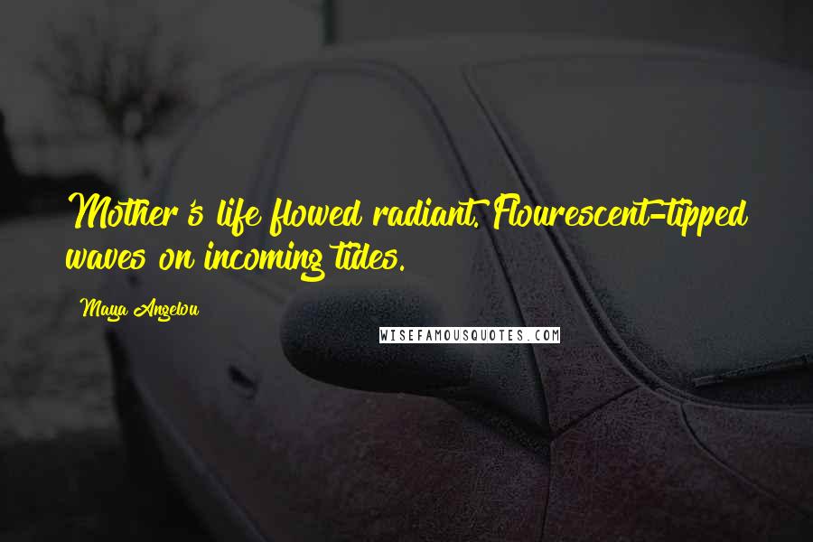 Maya Angelou Quotes: Mother's life flowed radiant. Flourescent-tipped waves on incoming tides.