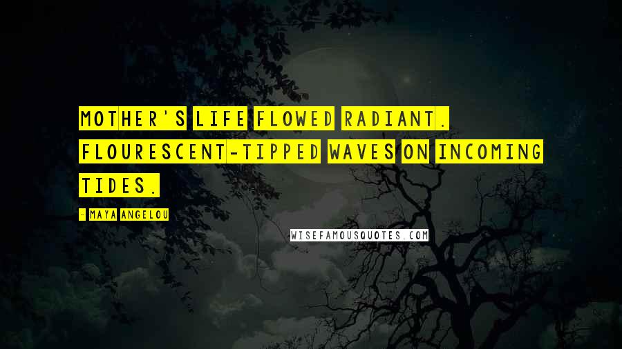 Maya Angelou Quotes: Mother's life flowed radiant. Flourescent-tipped waves on incoming tides.