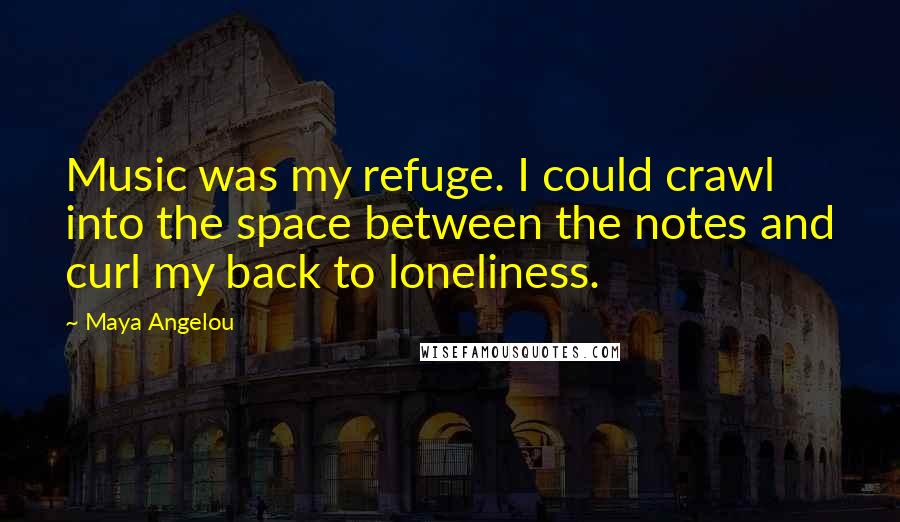 Maya Angelou Quotes: Music was my refuge. I could crawl into the space between the notes and curl my back to loneliness.