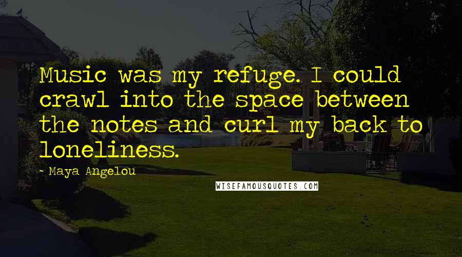 Maya Angelou Quotes: Music was my refuge. I could crawl into the space between the notes and curl my back to loneliness.