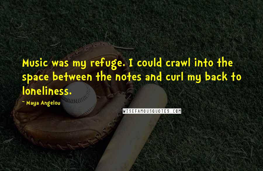 Maya Angelou Quotes: Music was my refuge. I could crawl into the space between the notes and curl my back to loneliness.