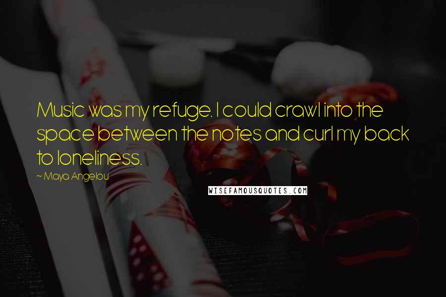 Maya Angelou Quotes: Music was my refuge. I could crawl into the space between the notes and curl my back to loneliness.