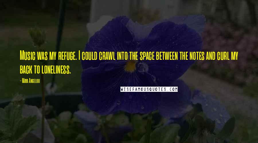 Maya Angelou Quotes: Music was my refuge. I could crawl into the space between the notes and curl my back to loneliness.