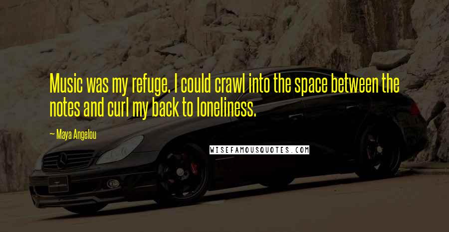 Maya Angelou Quotes: Music was my refuge. I could crawl into the space between the notes and curl my back to loneliness.