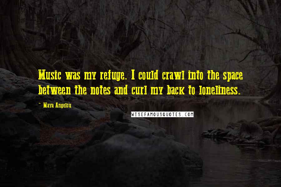 Maya Angelou Quotes: Music was my refuge. I could crawl into the space between the notes and curl my back to loneliness.