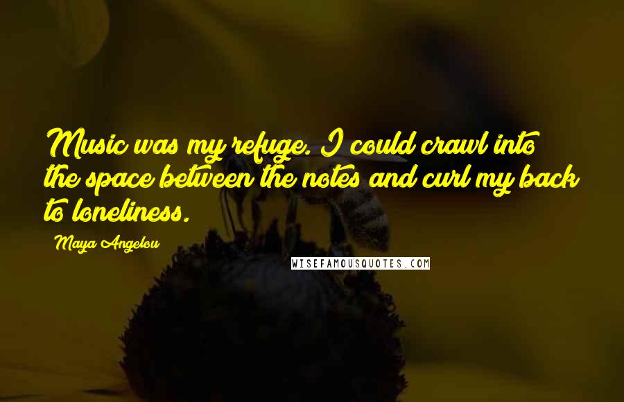 Maya Angelou Quotes: Music was my refuge. I could crawl into the space between the notes and curl my back to loneliness.