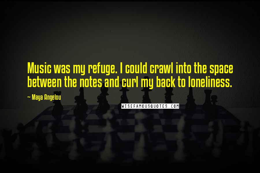 Maya Angelou Quotes: Music was my refuge. I could crawl into the space between the notes and curl my back to loneliness.