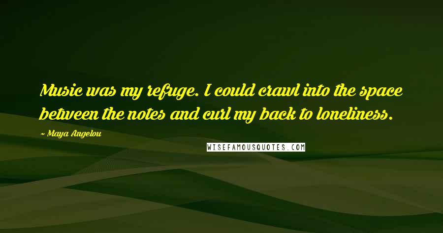 Maya Angelou Quotes: Music was my refuge. I could crawl into the space between the notes and curl my back to loneliness.