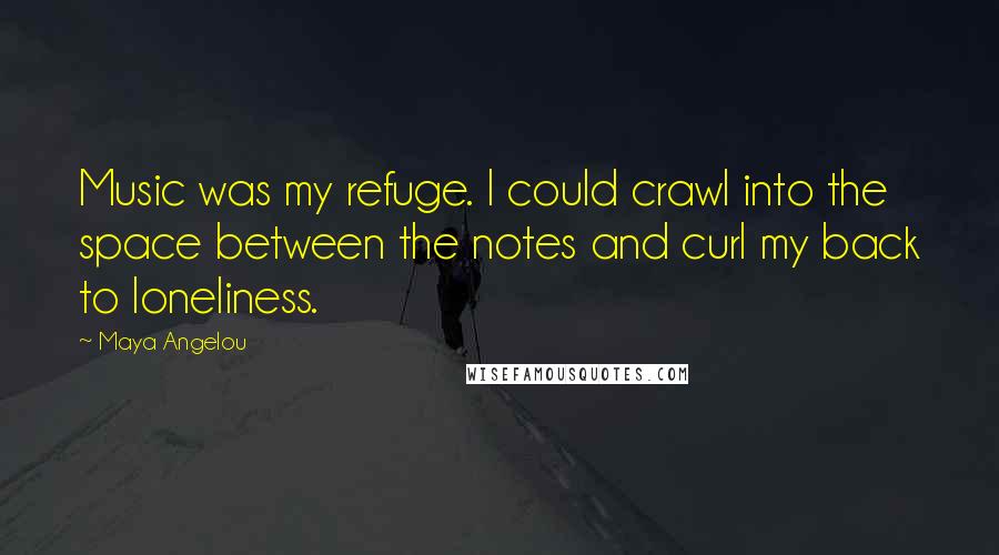 Maya Angelou Quotes: Music was my refuge. I could crawl into the space between the notes and curl my back to loneliness.