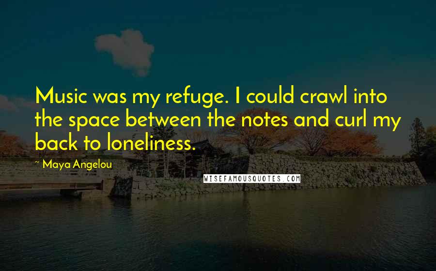 Maya Angelou Quotes: Music was my refuge. I could crawl into the space between the notes and curl my back to loneliness.