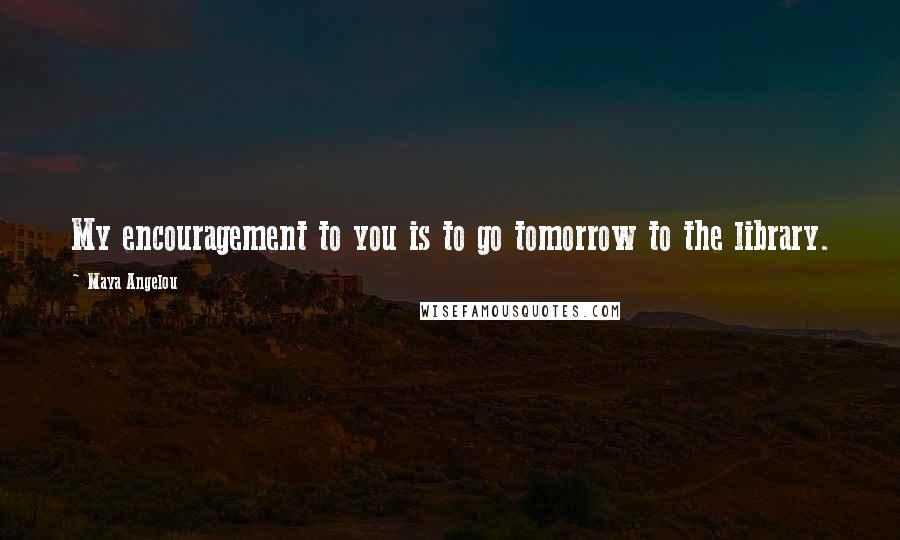 Maya Angelou Quotes: My encouragement to you is to go tomorrow to the library.