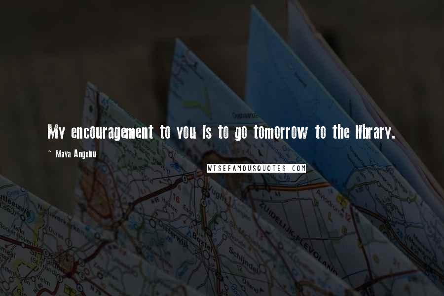 Maya Angelou Quotes: My encouragement to you is to go tomorrow to the library.