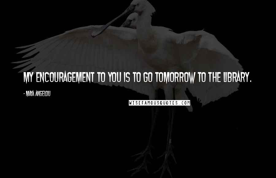 Maya Angelou Quotes: My encouragement to you is to go tomorrow to the library.