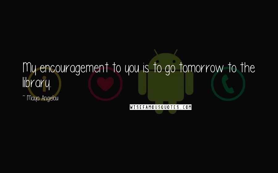 Maya Angelou Quotes: My encouragement to you is to go tomorrow to the library.