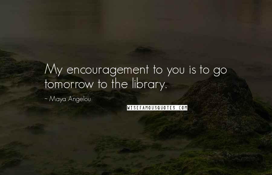 Maya Angelou Quotes: My encouragement to you is to go tomorrow to the library.