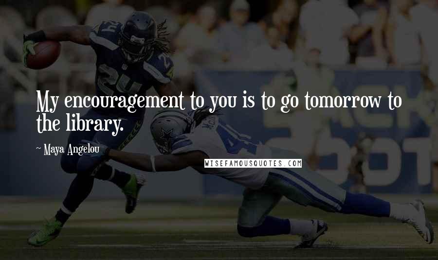 Maya Angelou Quotes: My encouragement to you is to go tomorrow to the library.