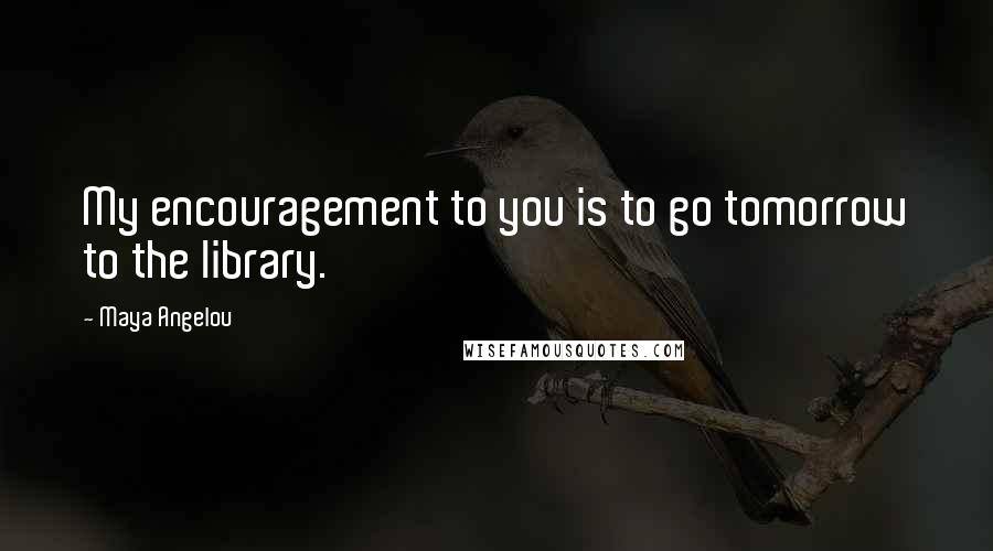 Maya Angelou Quotes: My encouragement to you is to go tomorrow to the library.