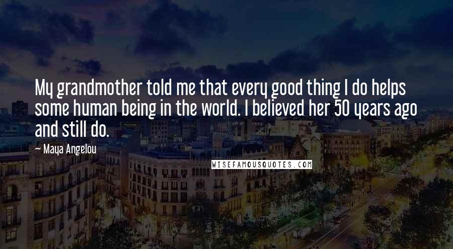 Maya Angelou Quotes: My grandmother told me that every good thing I do helps some human being in the world. I believed her 50 years ago and still do.