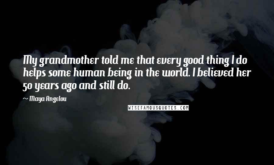 Maya Angelou Quotes: My grandmother told me that every good thing I do helps some human being in the world. I believed her 50 years ago and still do.