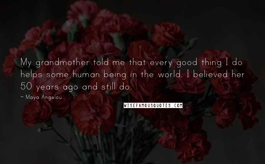 Maya Angelou Quotes: My grandmother told me that every good thing I do helps some human being in the world. I believed her 50 years ago and still do.