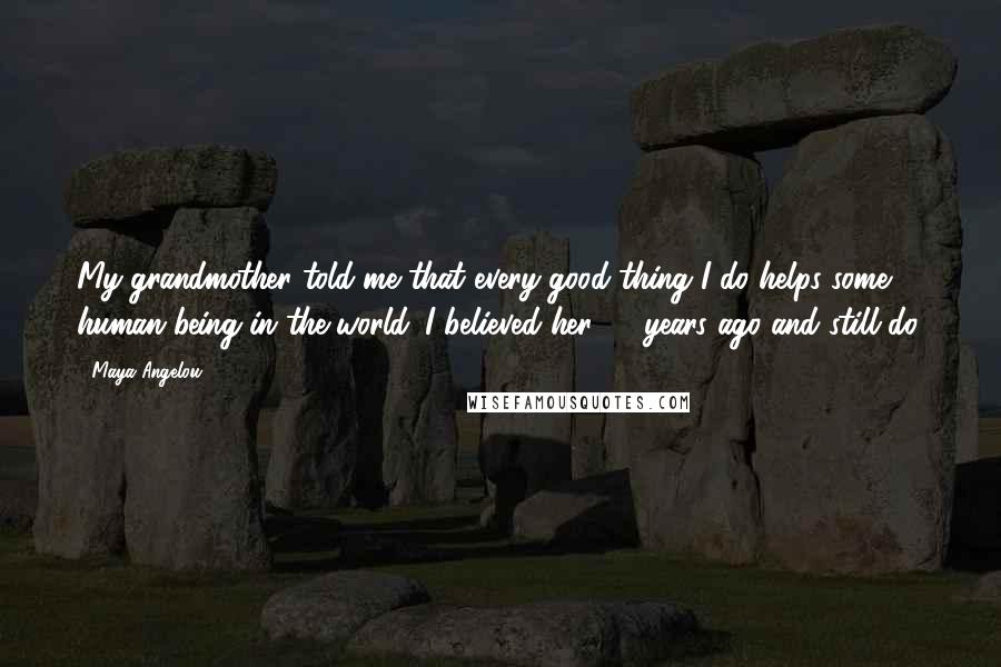 Maya Angelou Quotes: My grandmother told me that every good thing I do helps some human being in the world. I believed her 50 years ago and still do.