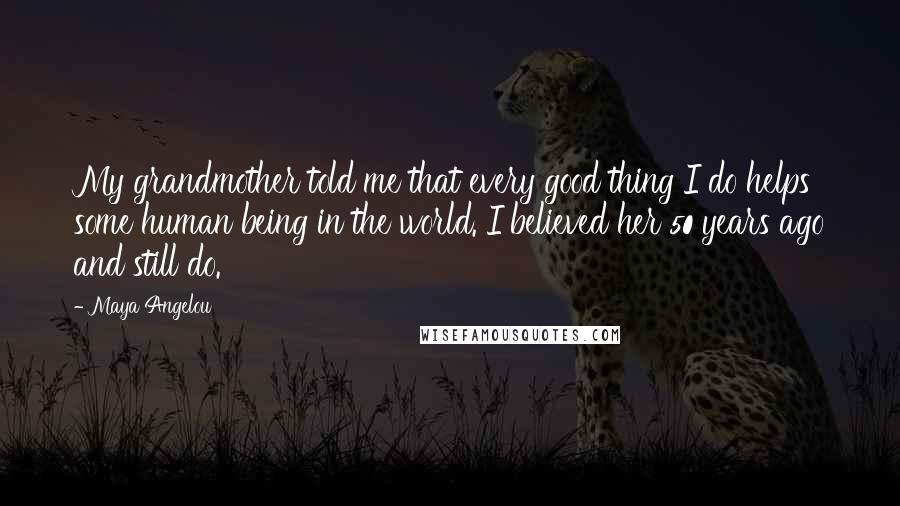 Maya Angelou Quotes: My grandmother told me that every good thing I do helps some human being in the world. I believed her 50 years ago and still do.