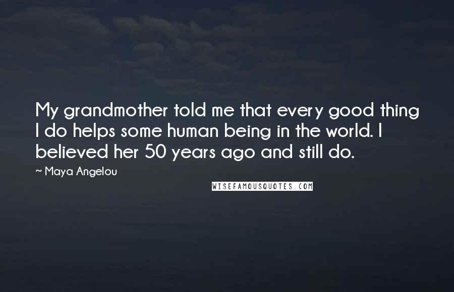 Maya Angelou Quotes: My grandmother told me that every good thing I do helps some human being in the world. I believed her 50 years ago and still do.