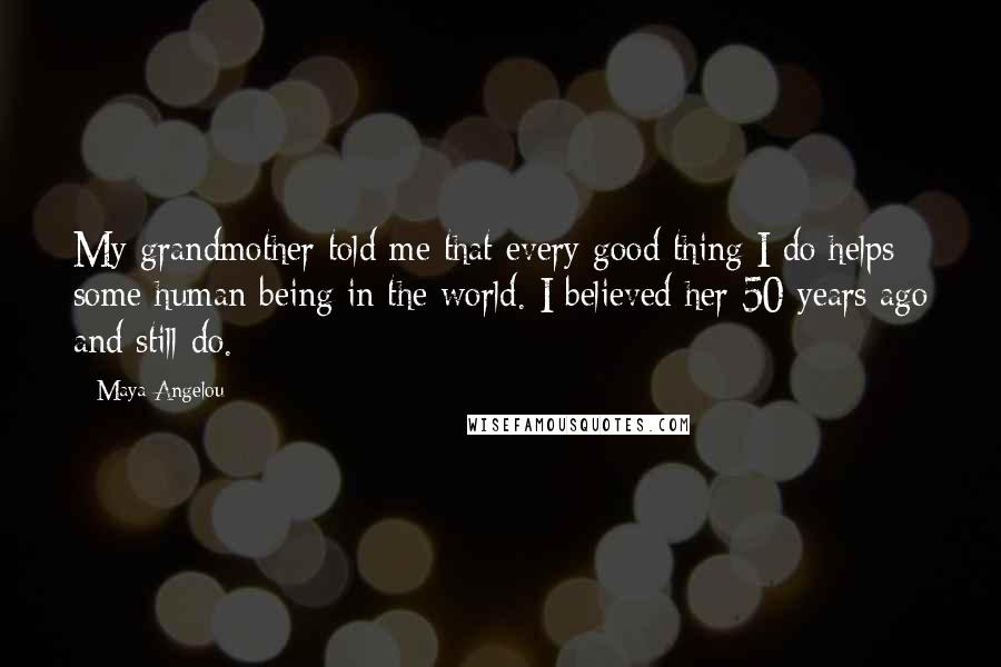 Maya Angelou Quotes: My grandmother told me that every good thing I do helps some human being in the world. I believed her 50 years ago and still do.
