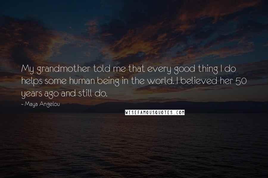 Maya Angelou Quotes: My grandmother told me that every good thing I do helps some human being in the world. I believed her 50 years ago and still do.