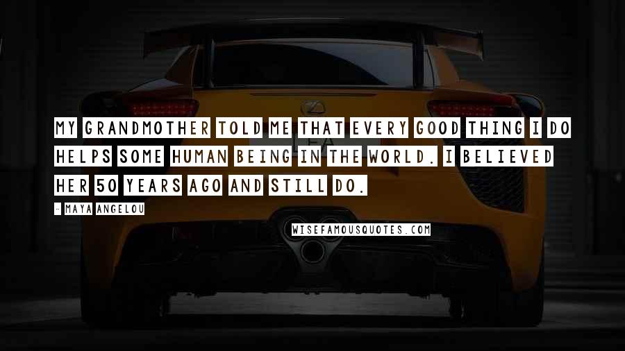 Maya Angelou Quotes: My grandmother told me that every good thing I do helps some human being in the world. I believed her 50 years ago and still do.