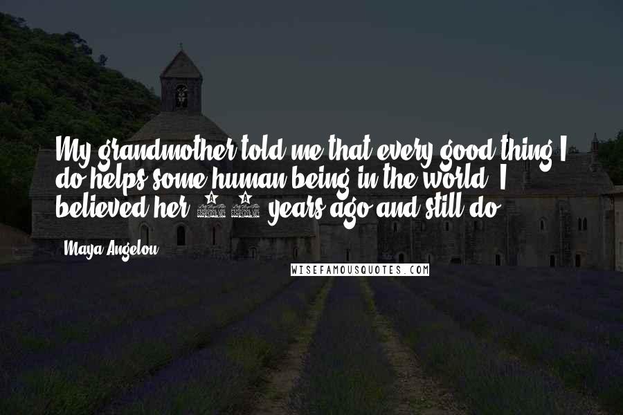 Maya Angelou Quotes: My grandmother told me that every good thing I do helps some human being in the world. I believed her 50 years ago and still do.