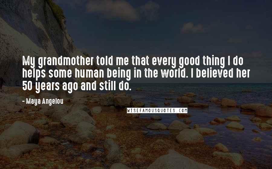 Maya Angelou Quotes: My grandmother told me that every good thing I do helps some human being in the world. I believed her 50 years ago and still do.