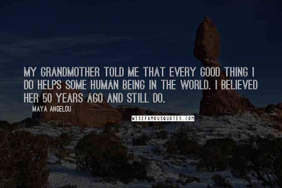 Maya Angelou Quotes: My grandmother told me that every good thing I do helps some human being in the world. I believed her 50 years ago and still do.