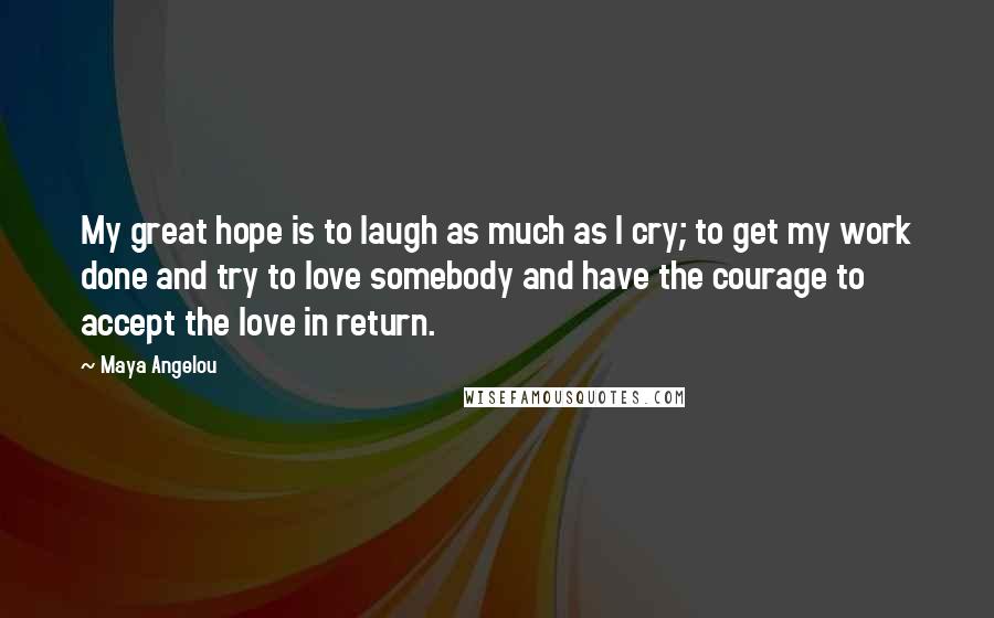 Maya Angelou Quotes: My great hope is to laugh as much as I cry; to get my work done and try to love somebody and have the courage to accept the love in return.