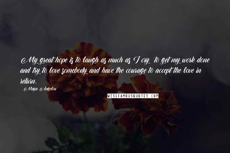 Maya Angelou Quotes: My great hope is to laugh as much as I cry; to get my work done and try to love somebody and have the courage to accept the love in return.