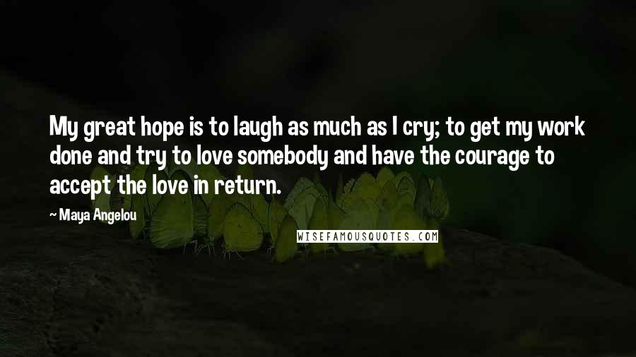 Maya Angelou Quotes: My great hope is to laugh as much as I cry; to get my work done and try to love somebody and have the courage to accept the love in return.