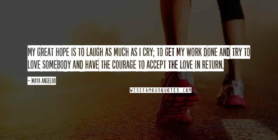Maya Angelou Quotes: My great hope is to laugh as much as I cry; to get my work done and try to love somebody and have the courage to accept the love in return.
