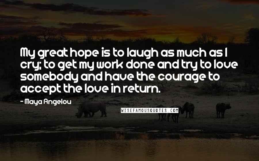 Maya Angelou Quotes: My great hope is to laugh as much as I cry; to get my work done and try to love somebody and have the courage to accept the love in return.