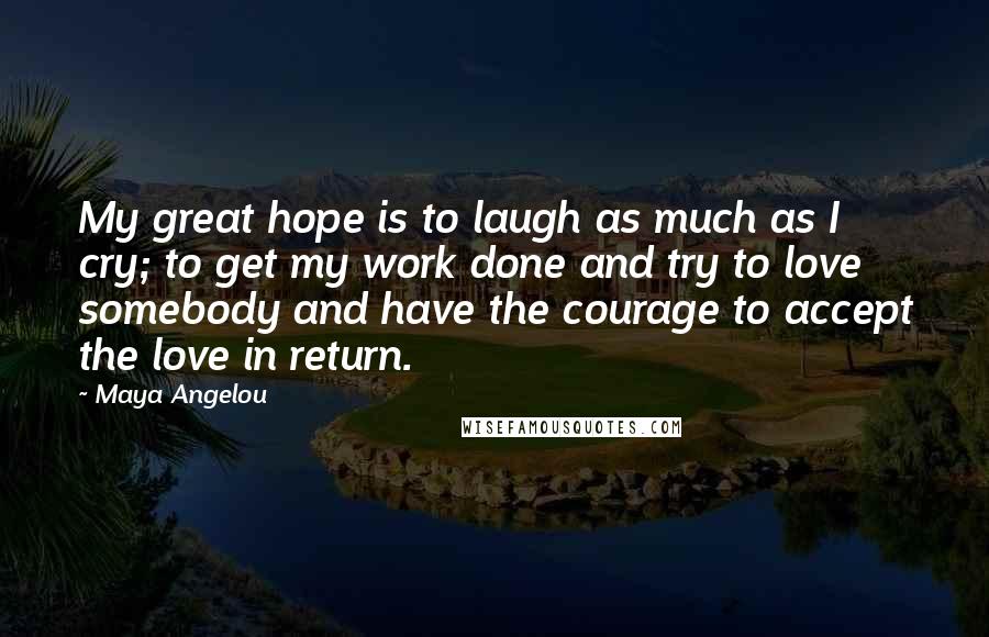 Maya Angelou Quotes: My great hope is to laugh as much as I cry; to get my work done and try to love somebody and have the courage to accept the love in return.