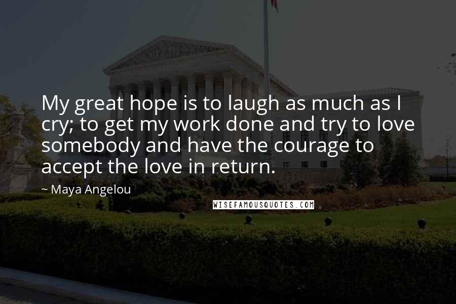 Maya Angelou Quotes: My great hope is to laugh as much as I cry; to get my work done and try to love somebody and have the courage to accept the love in return.