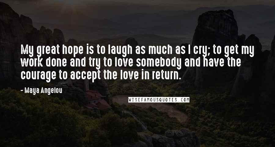 Maya Angelou Quotes: My great hope is to laugh as much as I cry; to get my work done and try to love somebody and have the courage to accept the love in return.