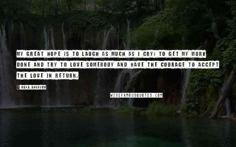 Maya Angelou Quotes: My great hope is to laugh as much as I cry; to get my work done and try to love somebody and have the courage to accept the love in return.
