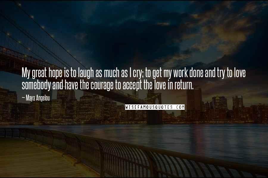 Maya Angelou Quotes: My great hope is to laugh as much as I cry; to get my work done and try to love somebody and have the courage to accept the love in return.