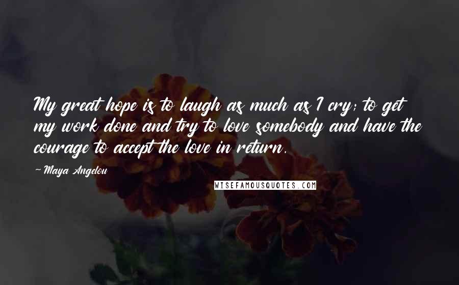 Maya Angelou Quotes: My great hope is to laugh as much as I cry; to get my work done and try to love somebody and have the courage to accept the love in return.